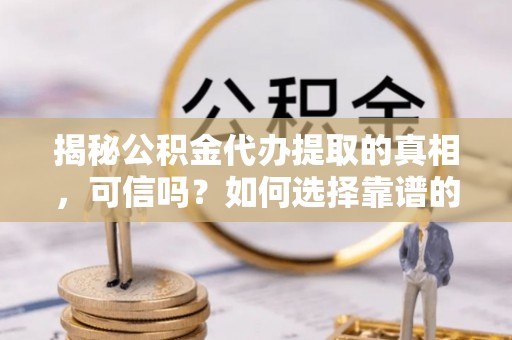 南澳揭秘公积金代办提取的真相，可信吗？如何选择靠谱的服务商？