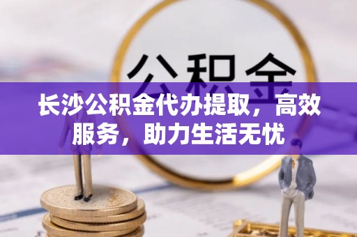 南澳长沙公积金代办提取，高效服务，助力生活无忧
