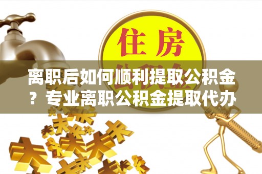 南澳离职后如何顺利提取公积金？专业离职公积金提取代办服务指南