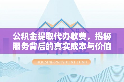南澳公积金提取代办收费，揭秘服务背后的真实成本与价值