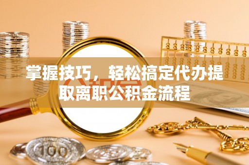 南澳掌握技巧，轻松搞定代办提取离职公积金流程