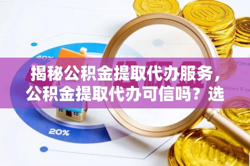 南澳揭秘公积金提取代办服务，公积金提取代办可信吗？选择前你需要知道的真相