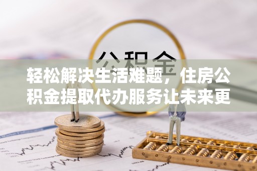 南澳轻松解决生活难题，住房公积金提取代办服务让未来更安心