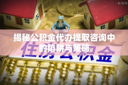 南澳揭秘公积金代办提取咨询中的陷阱与策略