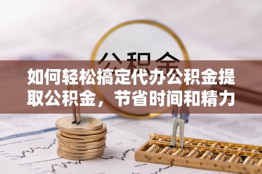 南澳如何轻松搞定代办公积金提取公积金，节省时间和精力的秘密武器