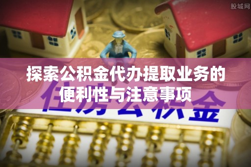 南澳探索公积金代办提取业务的便利性与注意事项