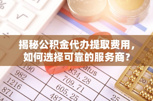 南澳揭秘公积金代办提取费用，如何选择可靠的服务商？