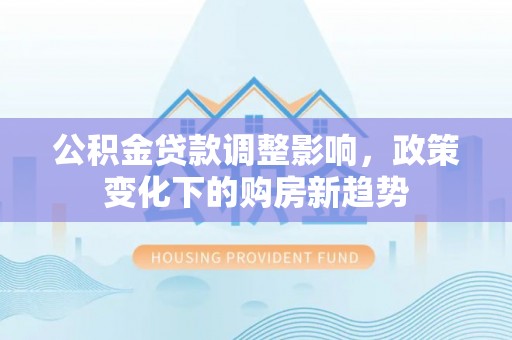 南澳公积金贷款调整影响，政策变化下的购房新趋势