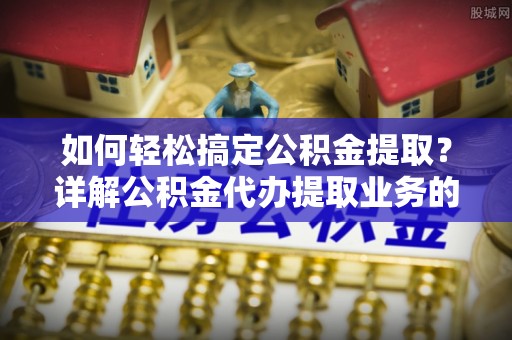 南澳如何轻松搞定公积金提取？详解公积金代办提取业务的便捷之道