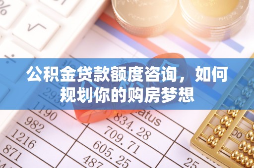 南澳公积金贷款额度咨询，如何规划你的购房梦想