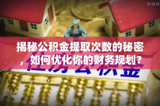 南澳揭秘公积金提取次数的秘密，如何优化你的财务规划？