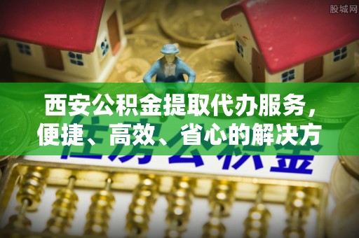 南澳西安公积金提取代办服务，便捷、高效、省心的解决方案