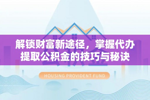 南澳解锁财富新途径，掌握代办提取公积金的技巧与秘诀
