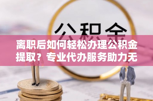 南澳离职后如何轻松办理公积金提取？专业代办服务助力无忧