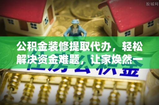 南澳公积金装修提取代办，轻松解决资金难题，让家焕然一新