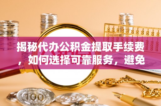 南澳揭秘代办公积金提取手续费，如何选择可靠服务，避免隐形陷阱