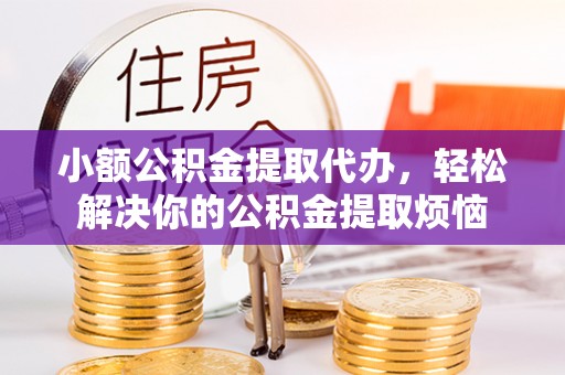 南澳小额公积金提取代办，轻松解决你的公积金提取烦恼