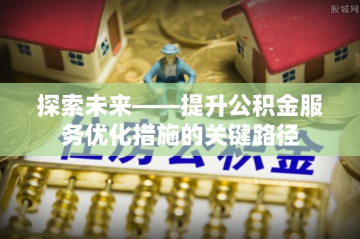 南澳探索未来——提升公积金服务优化措施的关键路径