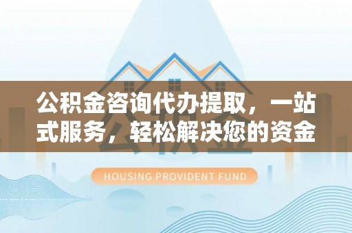 南澳公积金咨询代办提取，一站式服务，轻松解决您的资金需求