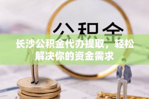 南澳长沙公积金代办提取，轻松解决你的资金需求