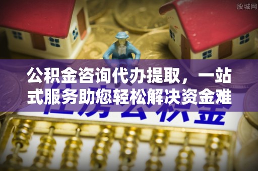南澳公积金咨询代办提取，一站式服务助您轻松解决资金难题