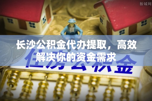 南澳长沙公积金代办提取，高效解决你的资金需求