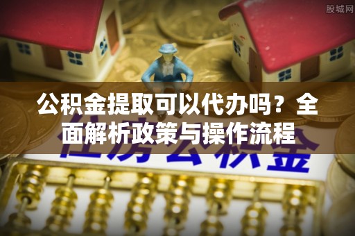 南澳公积金提取可以代办吗？全面解析政策与操作流程