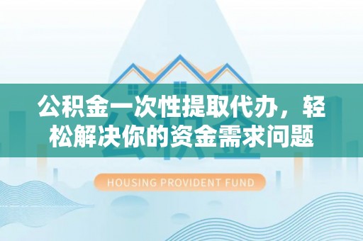 南澳公积金一次性提取代办，轻松解决你的资金需求问题