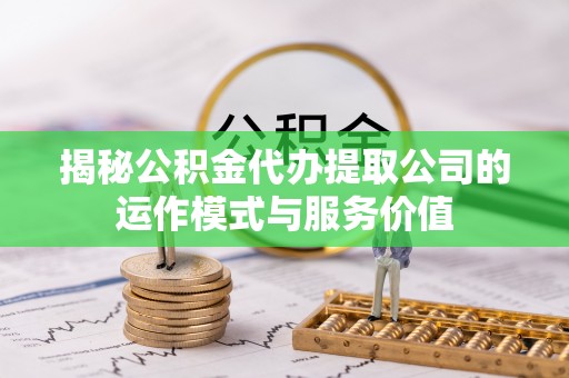 南澳揭秘公积金代办提取公司的运作模式与服务价值