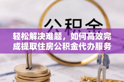 南澳轻松解决难题，如何高效完成提取住房公积金代办服务