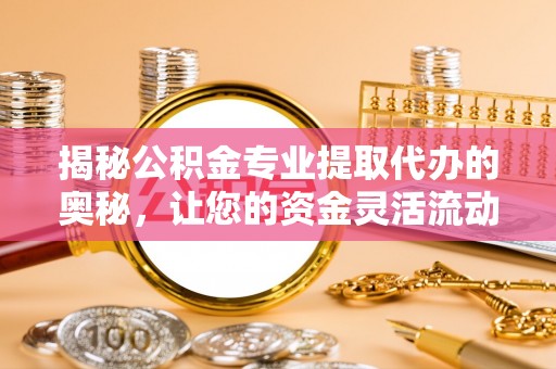 南澳揭秘公积金专业提取代办的奥秘，让您的资金灵活流动