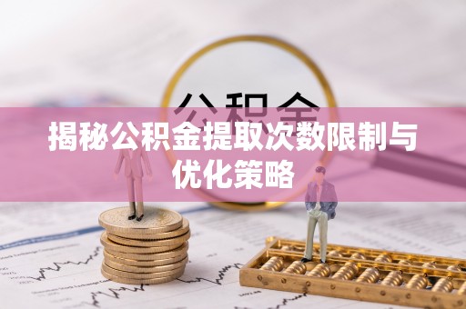 南澳揭秘公积金提取次数限制与优化策略