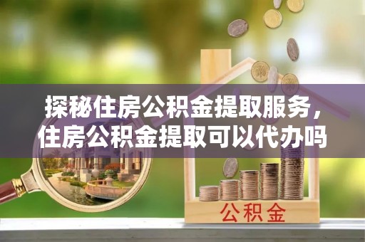 南澳探秘住房公积金提取服务，住房公积金提取可以代办吗的全方位解析