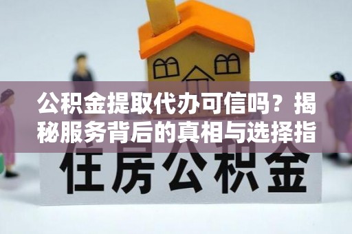 南澳公积金提取代办可信吗？揭秘服务背后的真相与选择指南