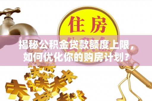 南澳揭秘公积金贷款额度上限，如何优化你的购房计划？