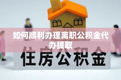 南澳如何顺利办理离职公积金代办提取