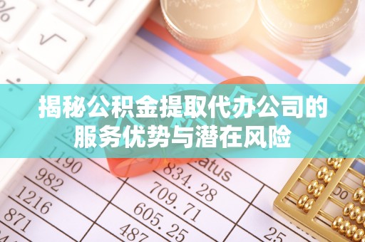 南澳揭秘公积金提取代办公司的服务优势与潜在风险