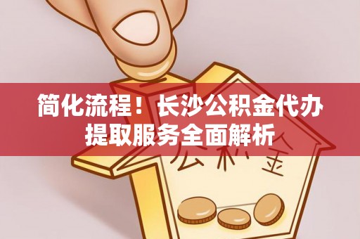 南澳简化流程！长沙公积金代办提取服务全面解析