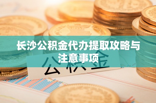 南澳长沙公积金代办提取攻略与注意事项