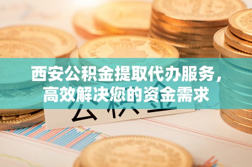南澳西安公积金提取代办服务，高效解决您的资金需求