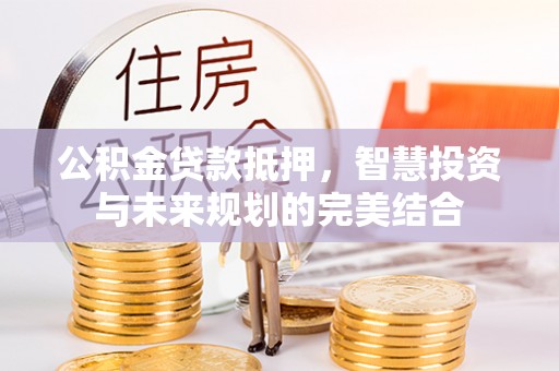 南澳公积金贷款抵押，智慧投资与未来规划的完美结合