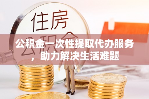 南澳公积金一次性提取代办服务，助力解决生活难题