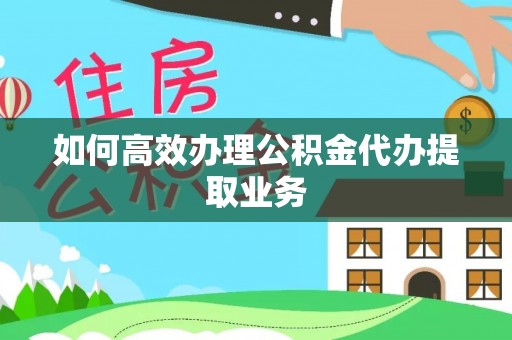 南澳如何高效办理公积金代办提取业务