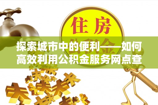南澳探索城市中的便利——如何高效利用公积金服务网点查询功能