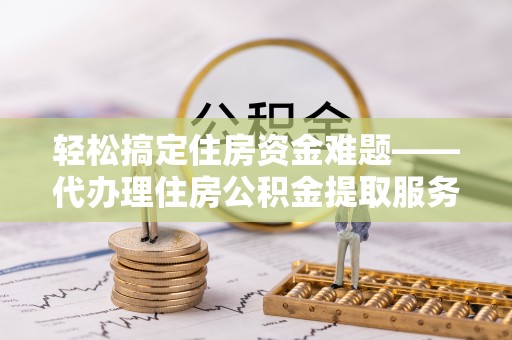 南澳轻松搞定住房资金难题——代办理住房公积金提取服务全解析