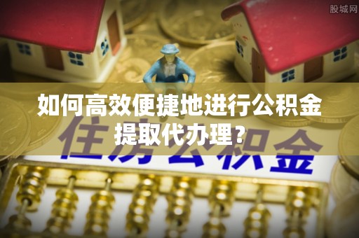 南澳如何高效便捷地进行公积金提取代办理？