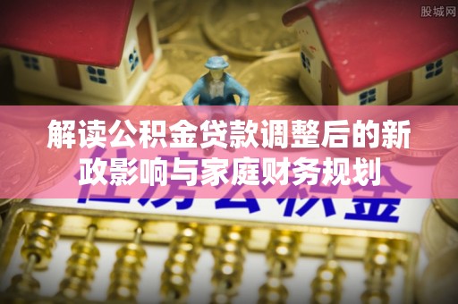 南澳解读公积金贷款调整后的新政影响与家庭财务规划
