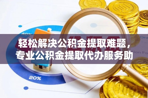 南澳轻松解决公积金提取难题，专业公积金提取代办服务助您无忧