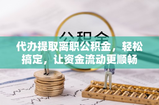 南澳代办提取离职公积金，轻松搞定，让资金流动更顺畅