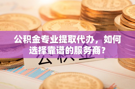 南澳公积金专业提取代办，如何选择靠谱的服务商？